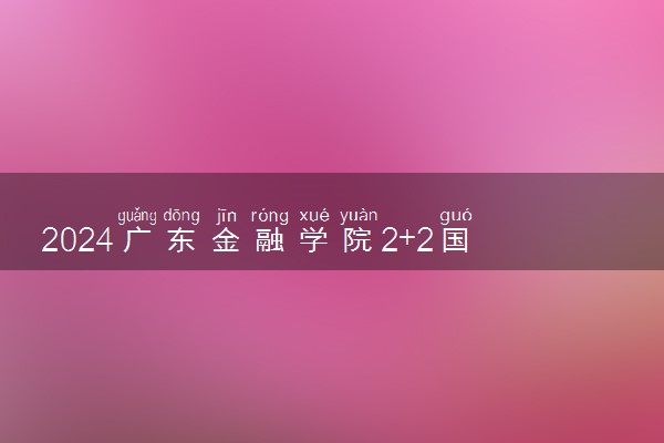 2024广东金融学院2+2国际本科学费多少钱 有哪些专业