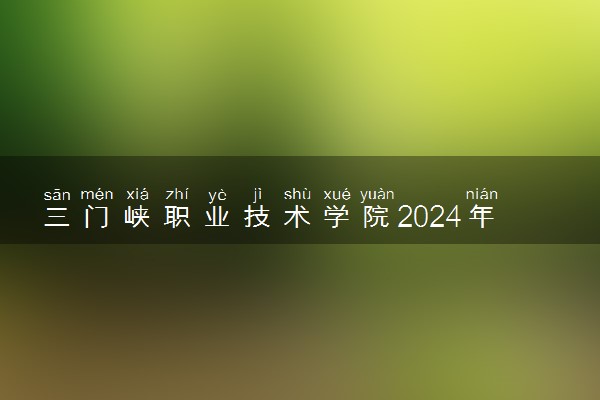 三门峡职业技术学院2024年录取分数线 各专业录取最低分及位次