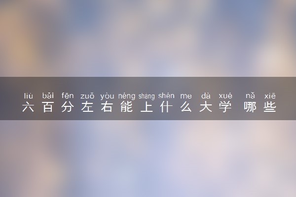 六百分左右能上什么大学 哪些学校值得报考