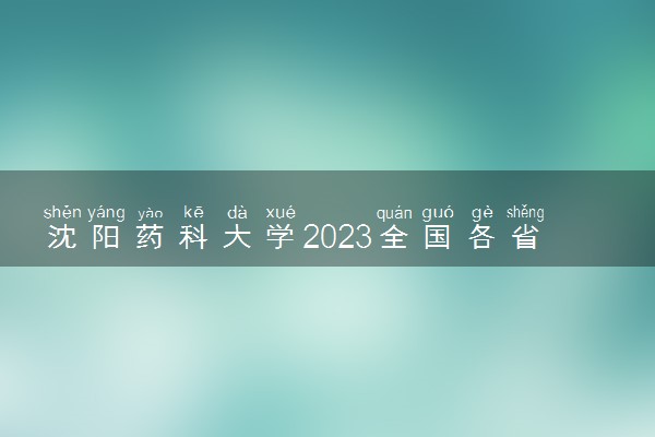 沈阳药科大学2023全国各省录取分数线及最低位次 高考多少分能上