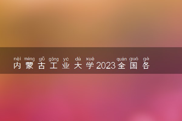 内蒙古工业大学2023全国各省录取分数线及最低位次 高考多少分能上