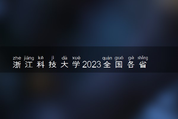 浙江科技大学2023全国各省录取分数线及最低位次 高考多少分能上