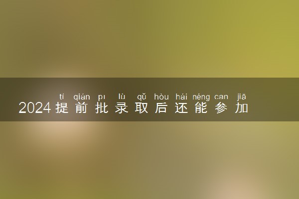 2024提前批录取后还能参加其他批次的录取吗 有冲突吗