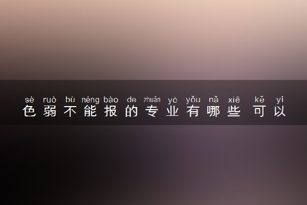 色弱不能报的专业有哪些 可以报考哪些专业