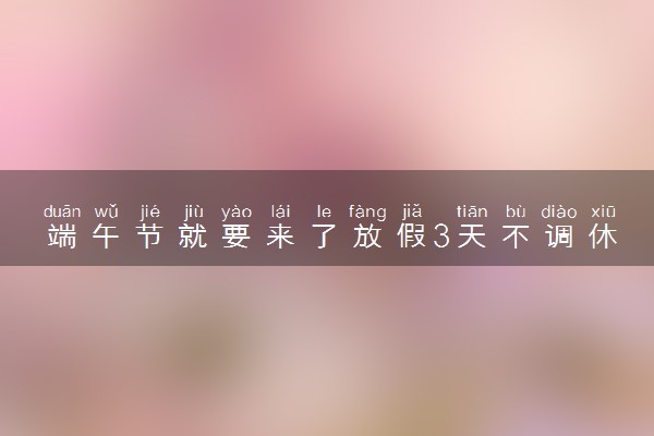 端午节就要来了放假3天不调休 2024端午节是哪一天