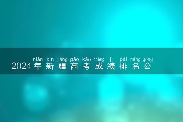 2024年新疆高考成绩排名公布时间 什么时候查分