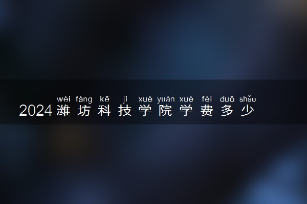 2024潍坊科技学院学费多少钱一年 各专业收费标准