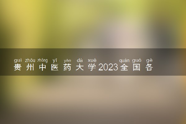 贵州中医药大学2023全国各省录取分数线及最低位次 高考多少分能上