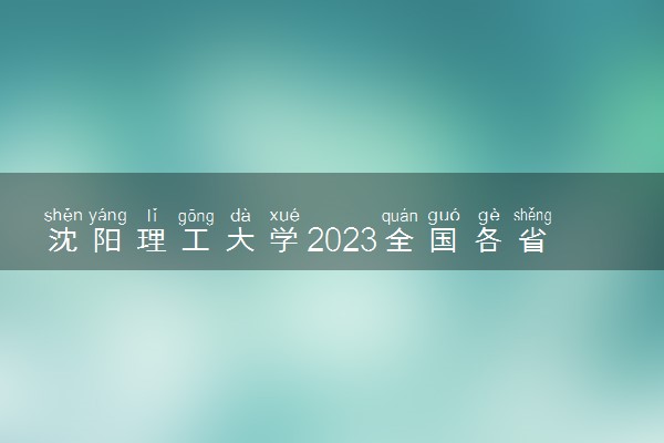 沈阳理工大学2023全国各省录取分数线及最低位次 高考多少分能上