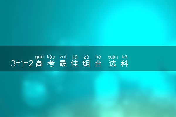 3+1+2高考最佳组合 选科如何选最好