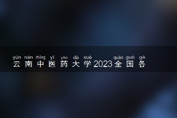 云南中医药大学2023全国各省录取分数线及最低位次 高考多少分能上