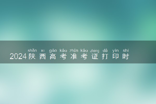 2024陕西高考准考证打印时间及入口 什么时候打印