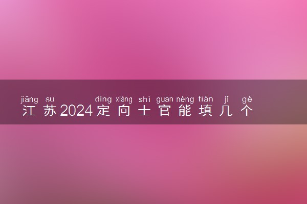 江苏2024定向士官能填几个志愿 可以报多少学校和专业