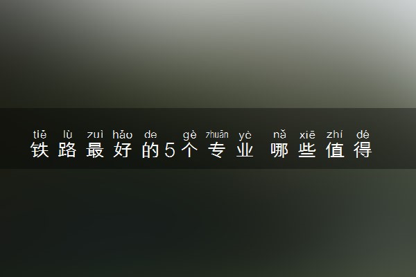 铁路最好的5个专业 哪些值得推荐