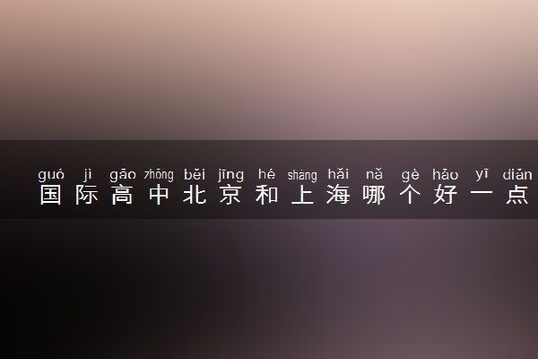 国际高中北京和上海哪个好一点 去哪读比较好
