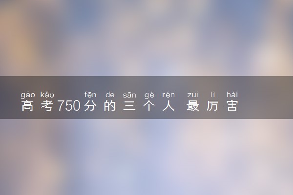 高考750分的三个人 最厉害的三位考生都是谁
