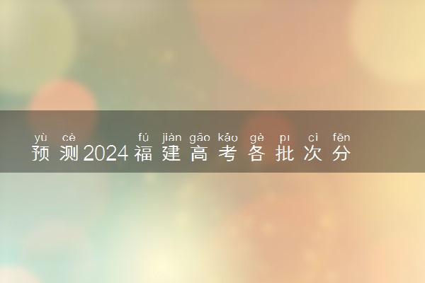 预测2024福建高考各批次分数线 最低多少分可以上大学