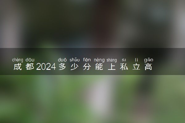 成都2024多少分能上私立高中