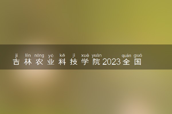 吉林农业科技学院2023全国各省录取分数线及最低位次 高考多少分能上