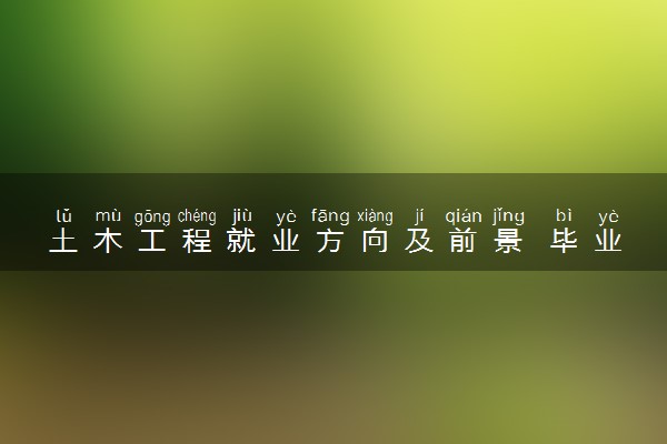 土木工程就业方向及前景 毕业后好就业吗