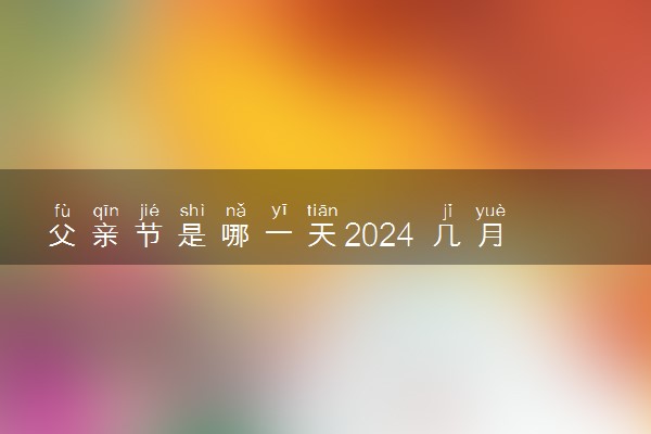 父亲节是哪一天2024 几月几日星期几父亲节
