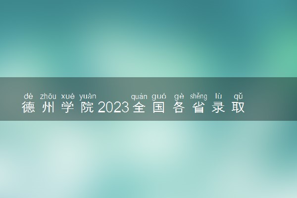 德州学院2023全国各省录取分数线及最低位次 高考多少分能上