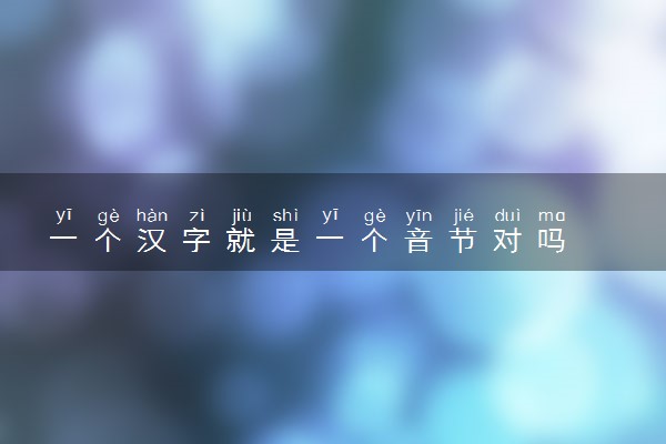一个汉字就是一个音节对吗