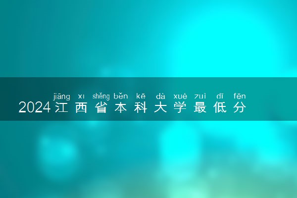 2024江西省本科大学最低分数线 高考多少分能上