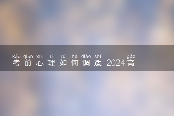 考前心理如何调适 2024高考前如何缓解压力