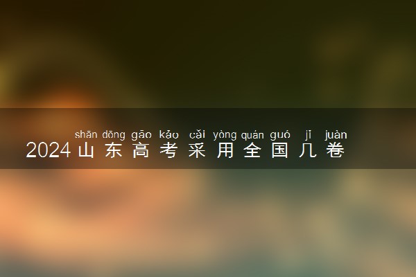 2024山东高考采用全国几卷 使用什么卷考试