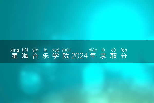 星海音乐学院2024年录取分数线 各专业录取最低分及位次