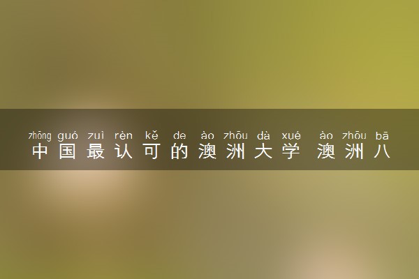 中国最认可的澳洲大学 澳洲八大名校有什么