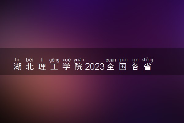 湖北理工学院2023全国各省录取分数线及最低位次 高考多少分能上