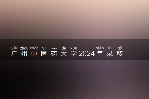 广州中医药大学2024年录取分数线 各专业录取最低分及位次