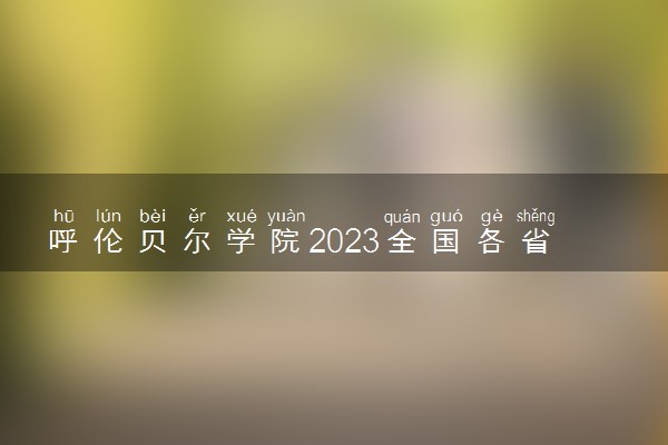 呼伦贝尔学院2023全国各省录取分数线及最低位次 高考多少分能上