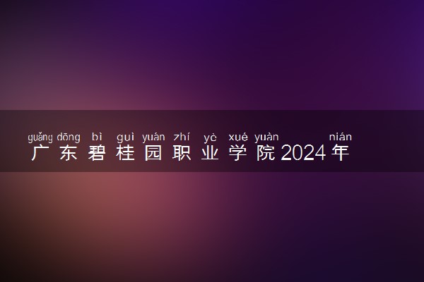 广东碧桂园职业学院2024年录取分数线 各专业录取最低分及位次