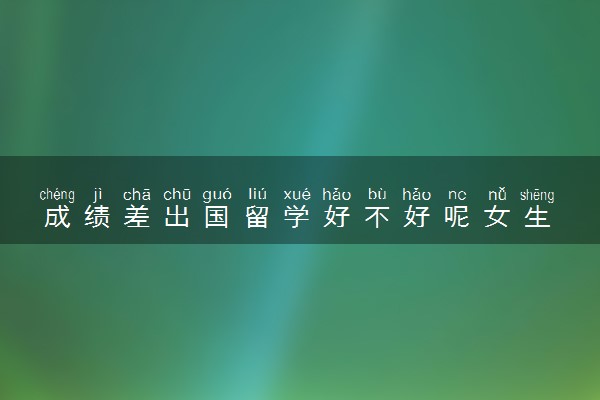 成绩差出国留学好不好呢女生 有前途吗