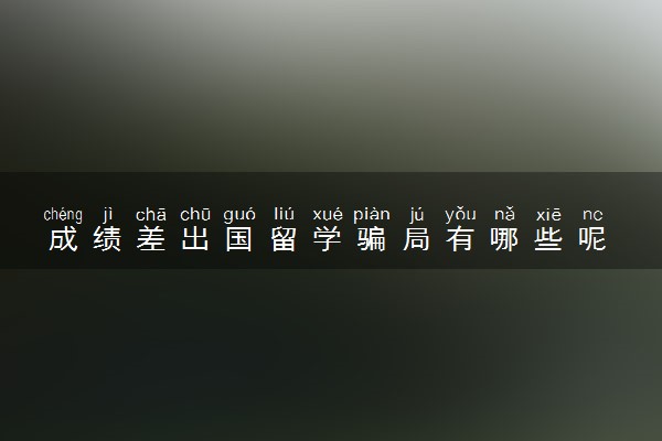 成绩差出国留学骗局有哪些呢 有哪些方面陷阱