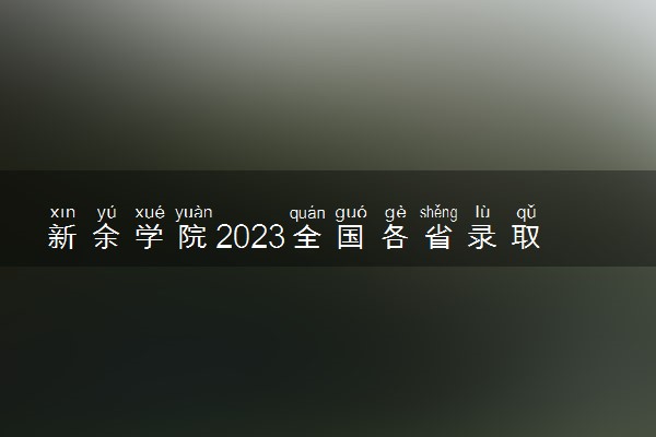 新余学院2023全国各省录取分数线及最低位次 高考多少分能上