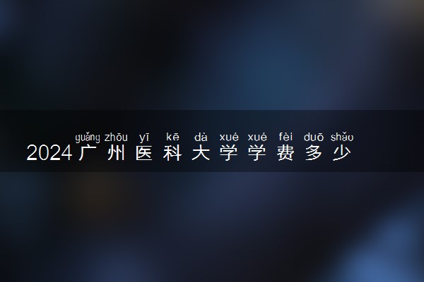2024广州医科大学学费多少钱一年 各专业收费标准