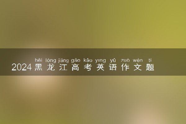 2024黑龙江高考英语作文题目预测及范文