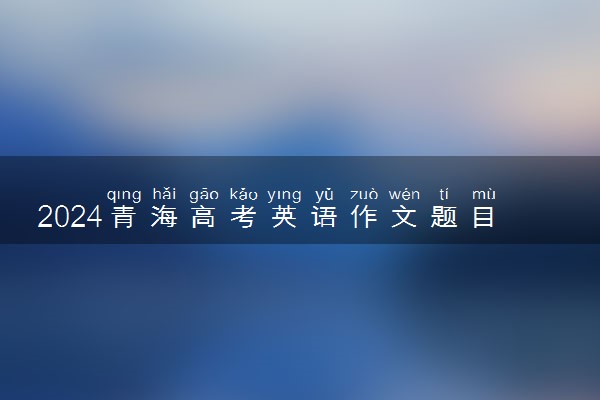 2024青海高考英语作文题目预测及范文