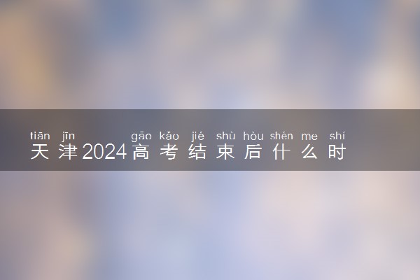 天津2024高考结束后什么时候填报志愿 考完多久填志愿