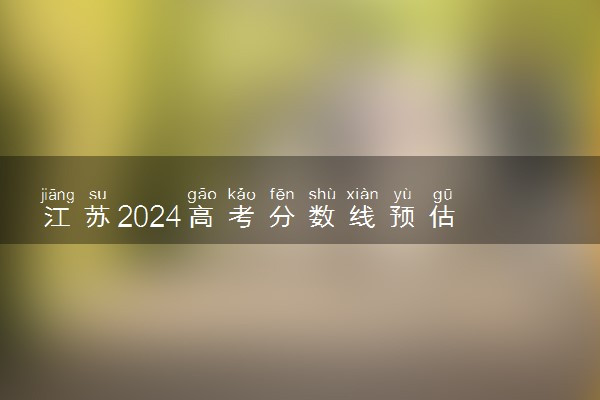 江苏2024高考分数线预估 最新分数线预测