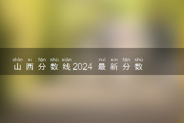 山西分数线2024 最新分数线预估