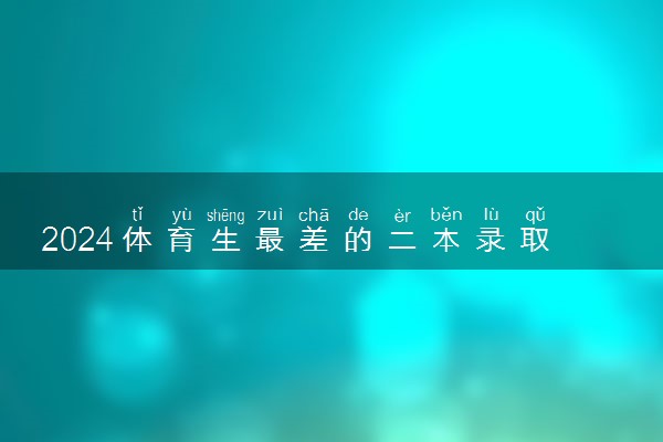 2024体育生最差的二本录取线 分数低能考哪些大学