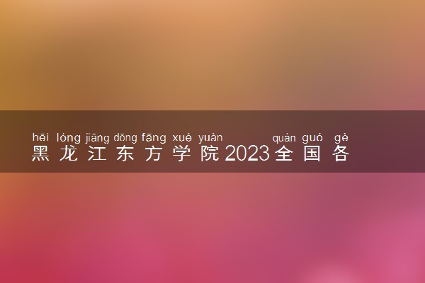 黑龙江东方学院2023全国各省录取分数线及最低位次 高考多少分能上