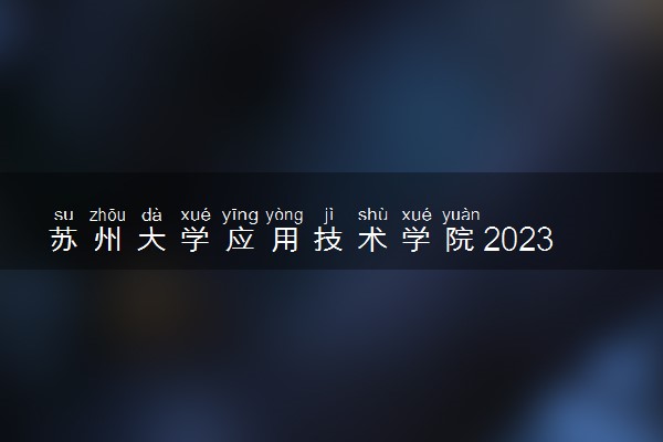 苏州大学应用技术学院2023全国各省录取分数线及最低位次 高考多少分能上