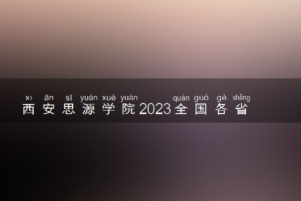 西安思源学院2023全国各省录取分数线及最低位次 高考多少分能上