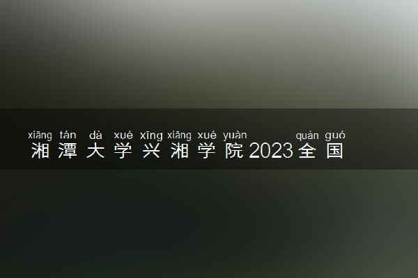 湘潭大学兴湘学院2023全国各省录取分数线及最低位次 高考多少分能上